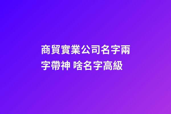 商貿實業公司名字兩字帶神 啥名字高級-第1張-公司起名-玄機派
